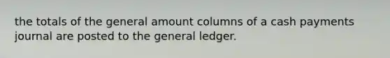 the totals of the general amount columns of a cash payments journal are posted to the general ledger.