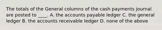 The totals of the General columns of the cash payments journal are posted to ____. A. the accounts payable ledger C. the general ledger B. the accounts receivable ledger D. none of the above