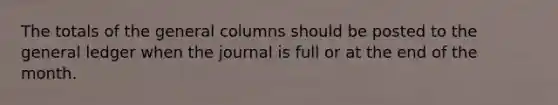 The totals of the general columns should be posted to the general ledger when the journal is full or at the end of the month.