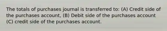 The totals of purchases journal is transferred to: (A) Credit side of the purchases account, (B) Debit side of the purchases account (C) credit side of the purchases account.