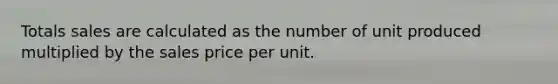 Totals sales are calculated as the number of unit produced multiplied by the sales price per unit.