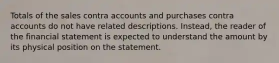 Totals of the sales contra accounts and purchases contra accounts do not have related descriptions. Instead, the reader of the financial statement is expected to understand the amount by its physical position on the statement.