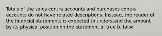 Totals of the sales contra accounts and purchases contra accounts do not have related descriptions. Instead, the reader of the financial statements is expected to understand the amount by its physical position on the statement a. true b. false