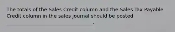 The totals of the Sales Credit column and the Sales Tax Payable Credit column in the sales journal should be posted ___________________________________.