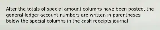 After the totals of special amount columns have been posted, the general ledger account numbers are written in parentheses below the special columns in the cash receipts journal