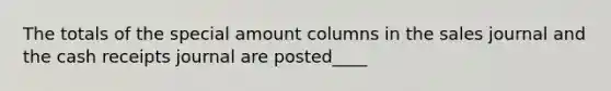 The totals of the special amount columns in the sales journal and the cash receipts journal are posted____