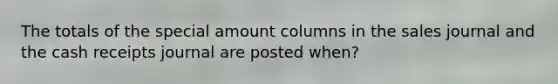 The totals of the special amount columns in the sales journal and the cash receipts journal are posted when?