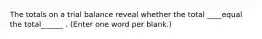 The totals on a trial balance reveal whether the total ____equal the total______ . (Enter one word per blank.)