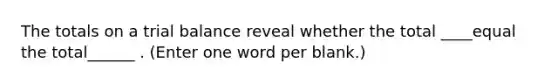 The totals on a trial balance reveal whether the total ____equal the total______ . (Enter one word per blank.)