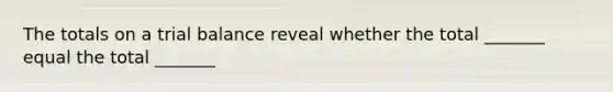 The totals on a trial balance reveal whether the total _______ equal the total _______