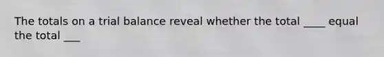 The totals on a trial balance reveal whether the total ____ equal the total ___