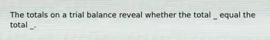 The totals on a trial balance reveal whether the total _ equal the total _.