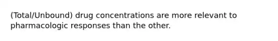 (Total/Unbound) drug concentrations are more relevant to pharmacologic responses than the other.