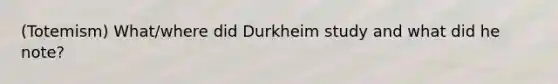 (Totemism) What/where did Durkheim study and what did he note?