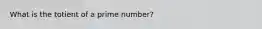 What is the totient of a prime number?