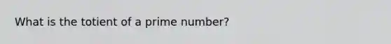 What is the totient of a prime number?