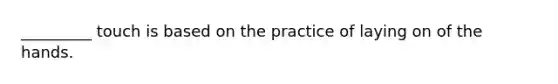 _________ touch is based on the practice of laying on of the hands.