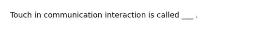 Touch in communication interaction is called ___ .