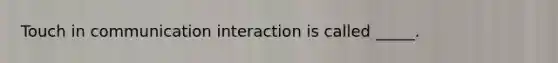 Touch in communication interaction is called _____.