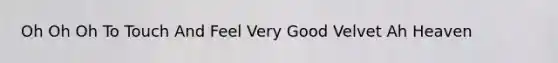 Oh Oh Oh To Touch And Feel Very Good Velvet Ah Heaven