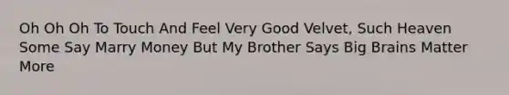 Oh Oh Oh To Touch And Feel Very Good Velvet, Such Heaven Some Say Marry Money But My Brother Says Big Brains Matter More