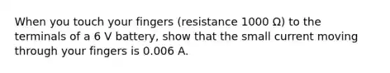 When you touch your fingers (resistance 1000 Ω) to the terminals of a 6 V battery, show that the small current moving through your fingers is 0.006 A.