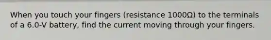 When you touch your fingers (resistance 1000Ω) to the terminals of a 6.0-V battery, find the current moving through your fingers.