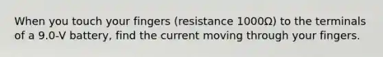 When you touch your fingers (resistance 1000Ω) to the terminals of a 9.0-V battery, find the current moving through your fingers.