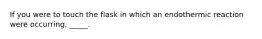 If you were to touch the flask in which an endothermic reaction were occurring, _____.