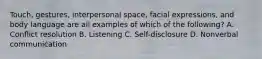 Touch, gestures, interpersonal space, facial expressions, and body language are all examples of which of the following? A. Conflict resolution B. Listening C. Self-disclosure D. Nonverbal communication
