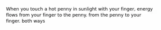 When you touch a hot penny in sunlight with your finger, energy flows from your finger to the penny. from the penny to your finger. both ways