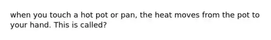 when you touch a hot pot or pan, the heat moves from the pot to your hand. This is called?