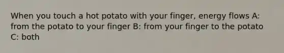 When you touch a hot potato with your finger, energy flows A: from the potato to your finger B: from your finger to the potato C: both