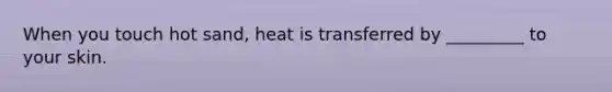 When you touch hot sand, heat is transferred by _________ to your skin.