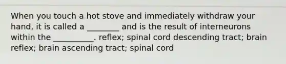 When you touch a hot stove and immediately withdraw your hand, it is called a ________ and is the result of interneurons within the __________. reflex; spinal cord descending tract; brain reflex; brain ascending tract; spinal cord