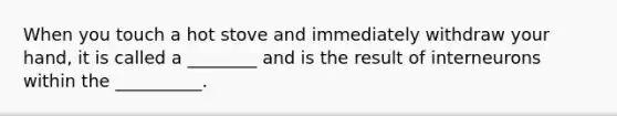 When you touch a hot stove and immediately withdraw your hand, it is called a ________ and is the result of interneurons within the __________.