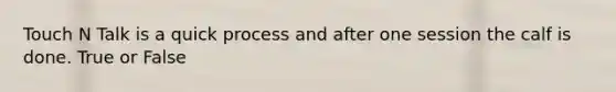 Touch N Talk is a quick process and after one session the calf is done. True or False