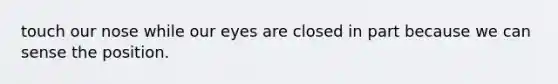 touch our nose while our eyes are closed in part because we can sense the position.