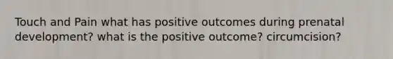 Touch and Pain what has positive outcomes during prenatal development? what is the positive outcome? circumcision?