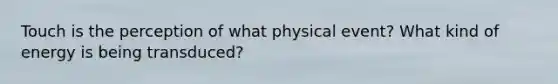 Touch is the perception of what physical event? What kind of energy is being transduced?