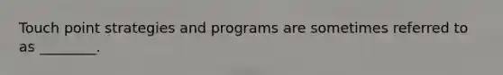 Touch point strategies and programs are sometimes referred to as ________.