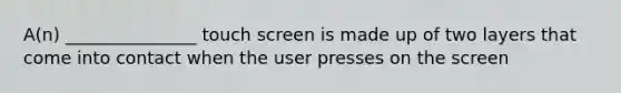 A(n) _______________ touch screen is made up of two layers that come into contact when the user presses on the screen