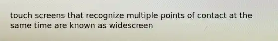 touch screens that recognize multiple points of contact at the same time are known as widescreen