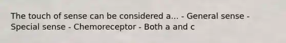 The touch of sense can be considered a... - General sense - Special sense - Chemoreceptor - Both a and c