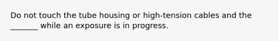 Do not touch the tube housing or high-tension cables and the _______ while an exposure is in progress.