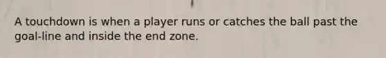 A touchdown is when a player runs or catches the ball past the goal-line and inside the end zone.