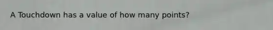 A Touchdown has a value of how many points?