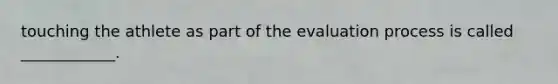 touching the athlete as part of the evaluation process is called ____________.