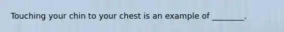 ​Touching your chin to your chest is an example of ________.