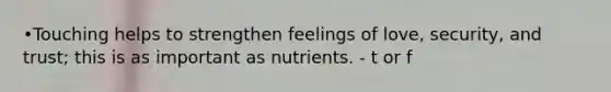 •Touching helps to strengthen feelings of love, security, and trust; this is as important as nutrients. - t or f